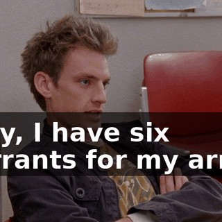 Lady, I have six warrants for my arrest