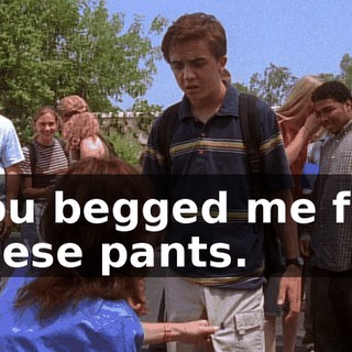 You begged me for these pants.
