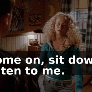 Come on, sit down, listen to me.