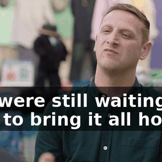 We were still waiting for him to bring it all home.