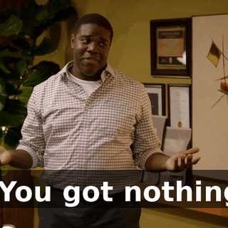 - You got nothing.