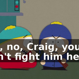 No, no, Craig, you can't fight him here,