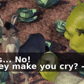 - Yes... No! - They make you cry? - No!