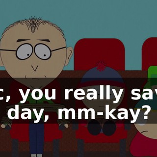 Eric, you really saved the day, mm-kay?