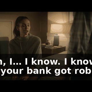 Yeah, I… I know. I know, and your bank got robbed.