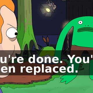 You're done. You've been replaced.