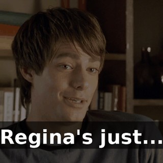 Regina's just...