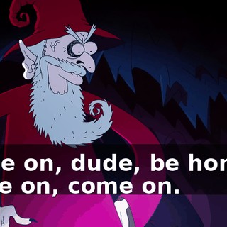 Come on, dude, be honest, come on, come on.