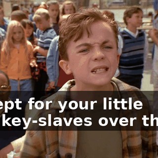Except for your little monkey-slaves over there.
