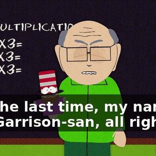 For the last time, my name is not Garrison-san, all right?