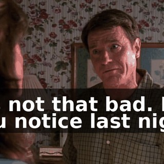It's not that bad. Did you notice last night