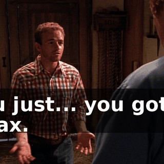 You just... you got to relax.