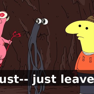 Just-- just leave.