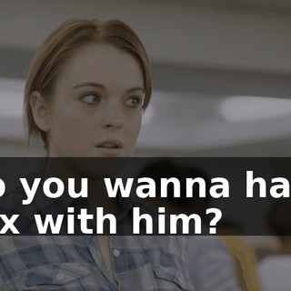 Do you wanna have sex with him?