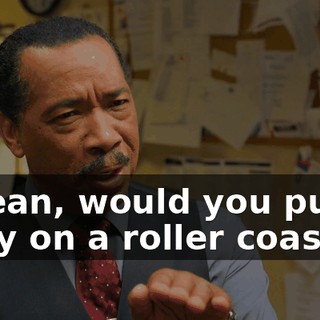 I mean, would you put a baby on a roller coaster?