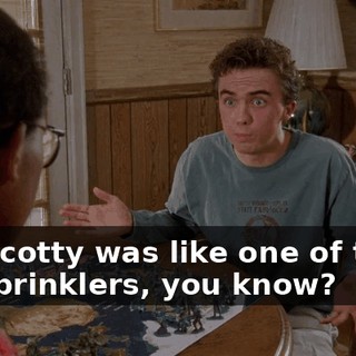 but Scotty was like one of those big sprinklers, you know?
