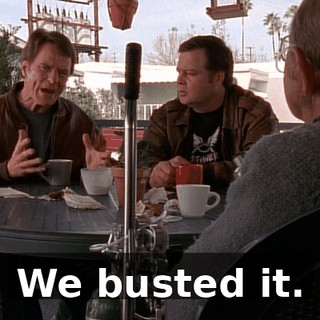 We busted it.