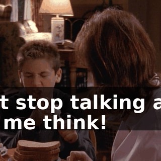 Just stop talking and let me think!