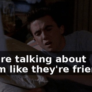 You're talking about them like they're friends.