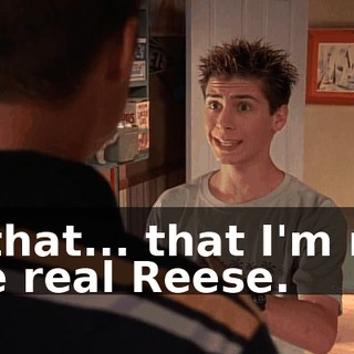 is that... that I'm not the real Reese.