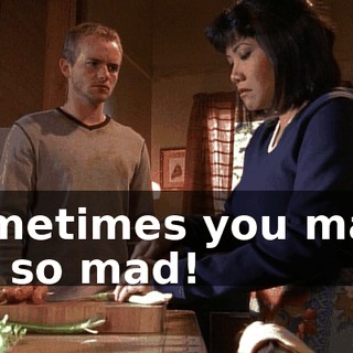Sometimes you make me so mad!