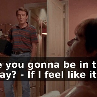 - Are you gonna be in there all day? - If I feel like it.