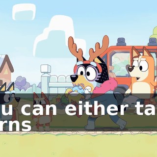 You can either take turns