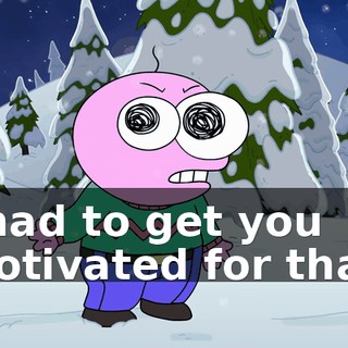I had to get you motivated for that.