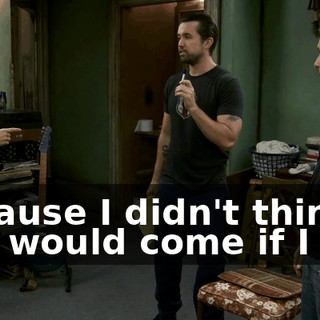 because I didn't think you would come if I did.