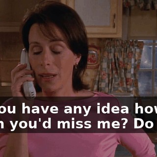 Do you have any idea how much you'd miss me? Do you?