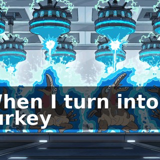 ♪ When I turn into a turkey ♪