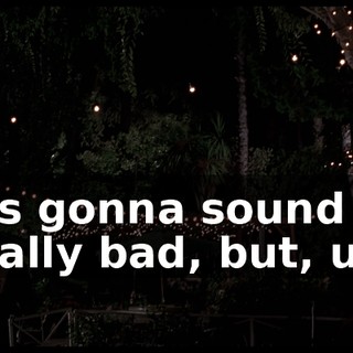 It's gonna sound really bad, but, uh,