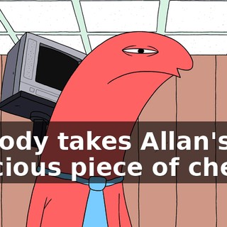 Nobody takes Allan's precious piece of cheese