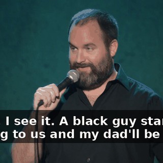 Dude, I see it. A black guy starts talking to us and my dad'll be like...