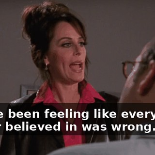 I have been feeling like everything I ever believed in was wrong.