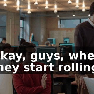 Okay, guys, when they start rolling,