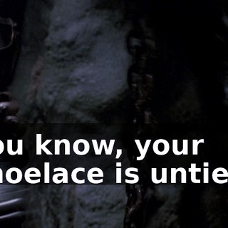 You know, your shoelace is untied.