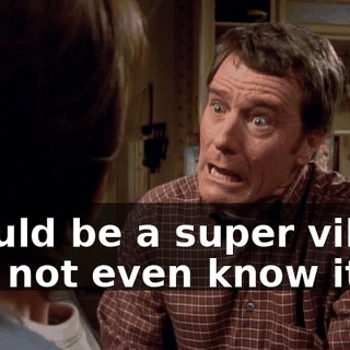 I could be a super villain and not even know it.