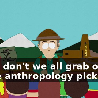 Why don't we all grab our little anthropology pickaxes