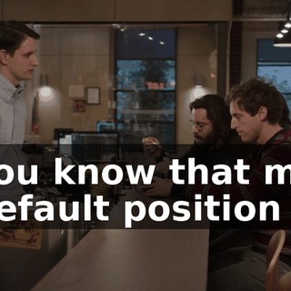 You know that my default position