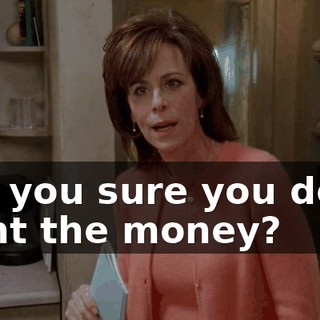 Are you sure you don't want the money?