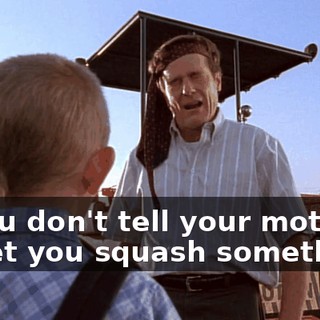 If you don't tell your mother, I'll let you squash something.