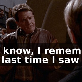 You know, I remember the last time I saw you