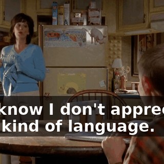 You know I don't appreciate that kind of language.