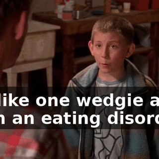I'm like one wedgie away from an eating disorder.