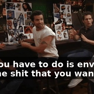 All you have to do is envision all the shit that you want,