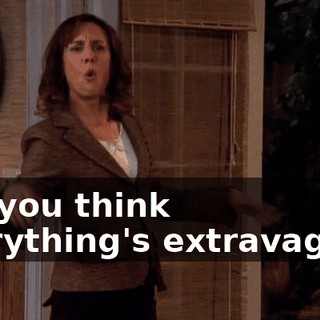Oh, you think everything's extravagant.