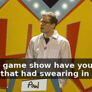 What game show have you ever seen that had swearing in it?