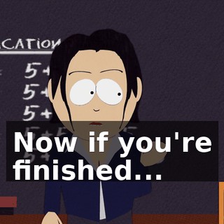 Now if you're finished...