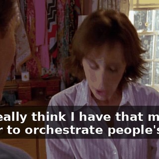You really think I have that much power to orchestrate people's lives